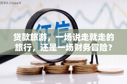 金溪贷款旅游，一场说走就走的旅行，还是一场财务冒险？