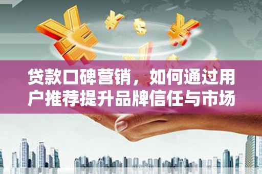 七里河贷款口碑营销，如何通过用户推荐提升品牌信任与市场份额