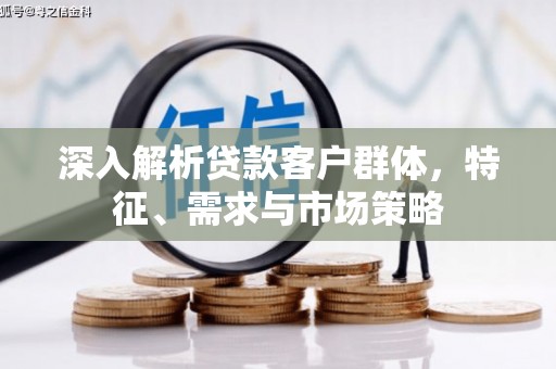 沁县深入解析贷款客户群体，特征、需求与市场策略