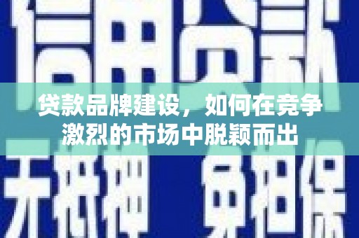 海兴贷款品牌建设，如何在竞争激烈的市场中脱颖而出