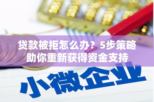 威宁贷款被拒怎么办？5步策略助你重新获得资金支持