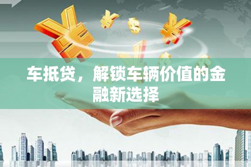 洪江车抵贷，解锁车辆价值的金融新选择