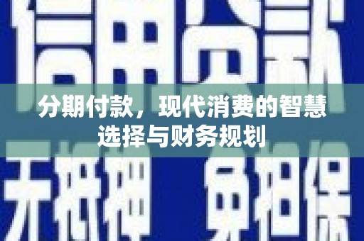 吴忠分期付款，现代消费的智慧选择与财务规划