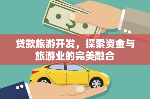 金安贷款旅游开发，探索资金与旅游业的完美融合