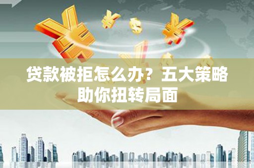五桂山贷款被拒怎么办？五大策略助你扭转局面