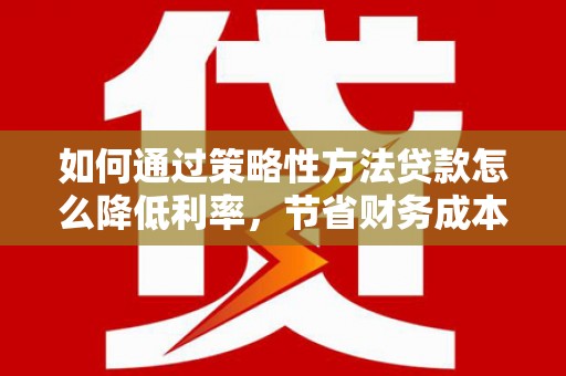 贾汪如何通过策略性方法贷款怎么降低利率，节省财务成本