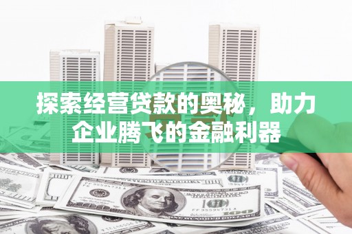 塔河探索经营贷款的奥秘，助力企业腾飞的金融利器