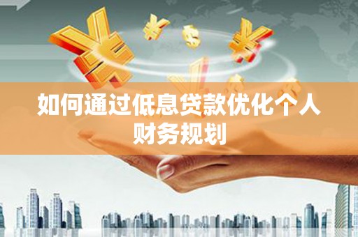 平陆如何通过低息贷款优化个人财务规划