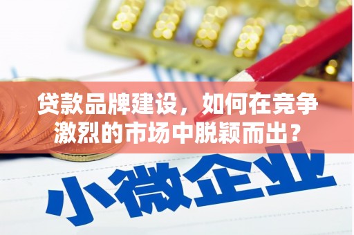 章丘贷款品牌建设，如何在竞争激烈的市场中脱颖而出？