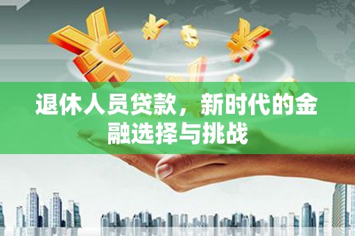 东营退休人员贷款，新时代的金融选择与挑战
