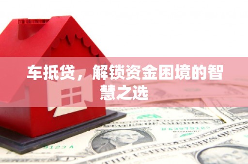 福州车抵贷，解锁资金困境的智慧之选