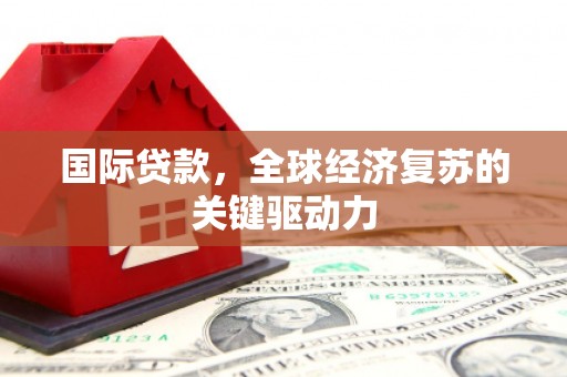 富阳国际贷款，全球经济复苏的关键驱动力