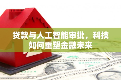 德令哈贷款与人工智能审批，科技如何重塑金融未来