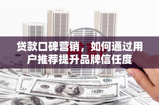 久治贷款口碑营销，如何通过用户推荐提升品牌信任度