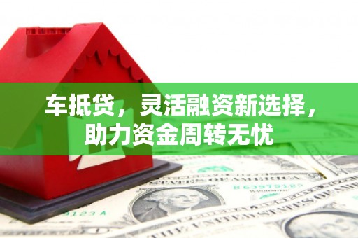 肇东车抵贷，灵活融资新选择，助力资金周转无忧