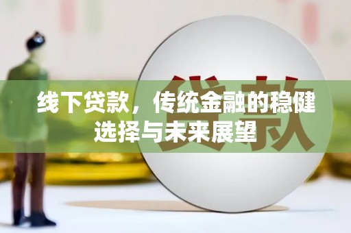 广灵线下贷款，传统金融的稳健选择与未来展望