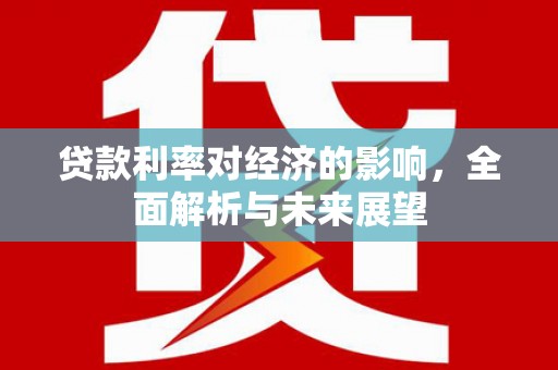 梨树贷款利率对经济的影响，全面解析与未来展望