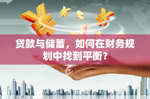 涵江贷款与储蓄，如何在财务规划中找到平衡？