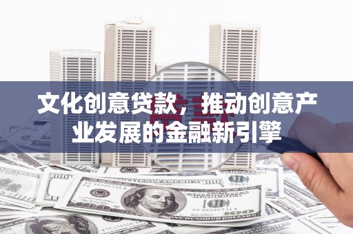 清涧文化创意贷款，推动创意产业发展的金融新引擎