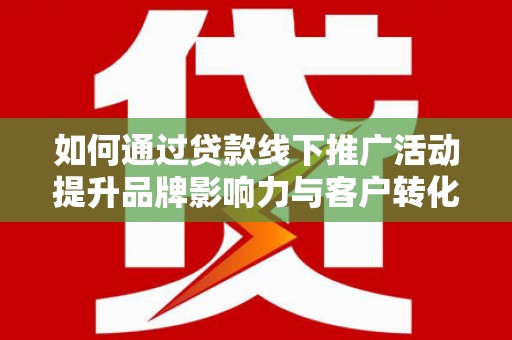 宜良如何通过贷款线下推广活动提升品牌影响力与客户转化率