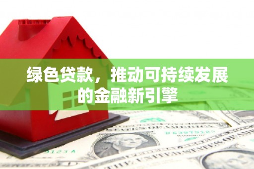 吴川绿色贷款，推动可持续发展的金融新引擎