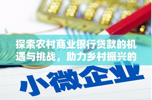 姑苏探索农村商业银行贷款的机遇与挑战，助力乡村振兴的金融引擎