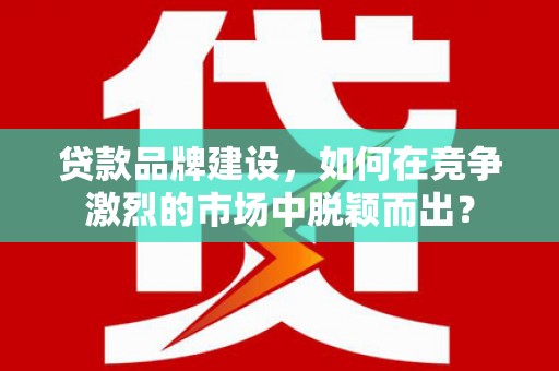 金平贷款品牌建设，如何在竞争激烈的市场中脱颖而出？