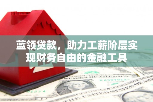 鹿泉蓝领贷款，助力工薪阶层实现财务自由的金融工具