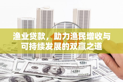 游仙渔业贷款，助力渔民增收与可持续发展的双赢之道