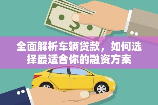 广阳全面解析车辆贷款，如何选择最适合你的融资方案