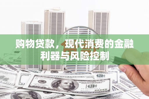怀化购物贷款，现代消费的金融利器与风险控制