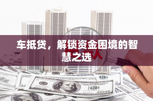 大祥车抵贷，解锁资金困境的智慧之选