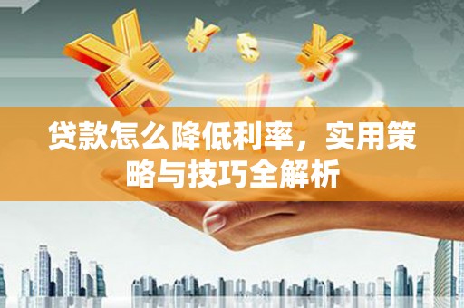 从江贷款怎么降低利率，实用策略与技巧全解析