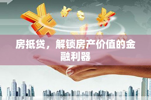 隆阳房抵贷，解锁房产价值的金融利器