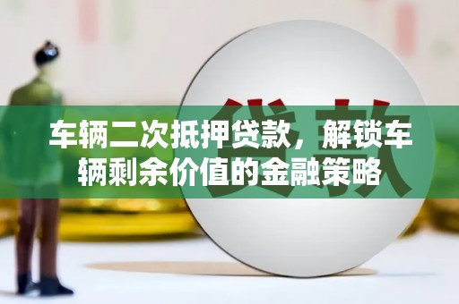 昭平车辆二次抵押贷款，解锁车辆剩余价值的金融策略